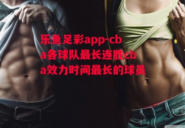 乐鱼足彩app-cba各球队最长连胜cba效力时间最长的球员