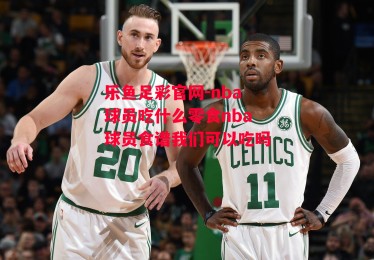 乐鱼足彩官网-nba球员吃什么零食nba球员食谱我们可以吃吗