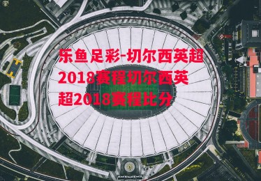 乐鱼足彩-切尔西英超2018赛程切尔西英超2018赛程比分