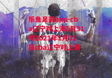 乐鱼足彩app-cba辽宁对上海1月31号2021年1月31日cba辽宁对上海