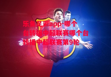 乐鱼足彩app-哪个台转播中超联赛哪个台转播中超联赛第9轮