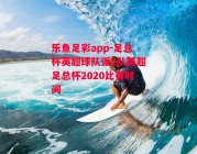 乐鱼足彩app-足总杯英超球队派2队英超足总杯2020比赛时间