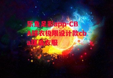 乐鱼足彩app-CBA球衣极限设计款cba球员衣服